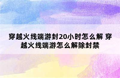 穿越火线端游封20小时怎么解 穿越火线端游怎么解除封禁